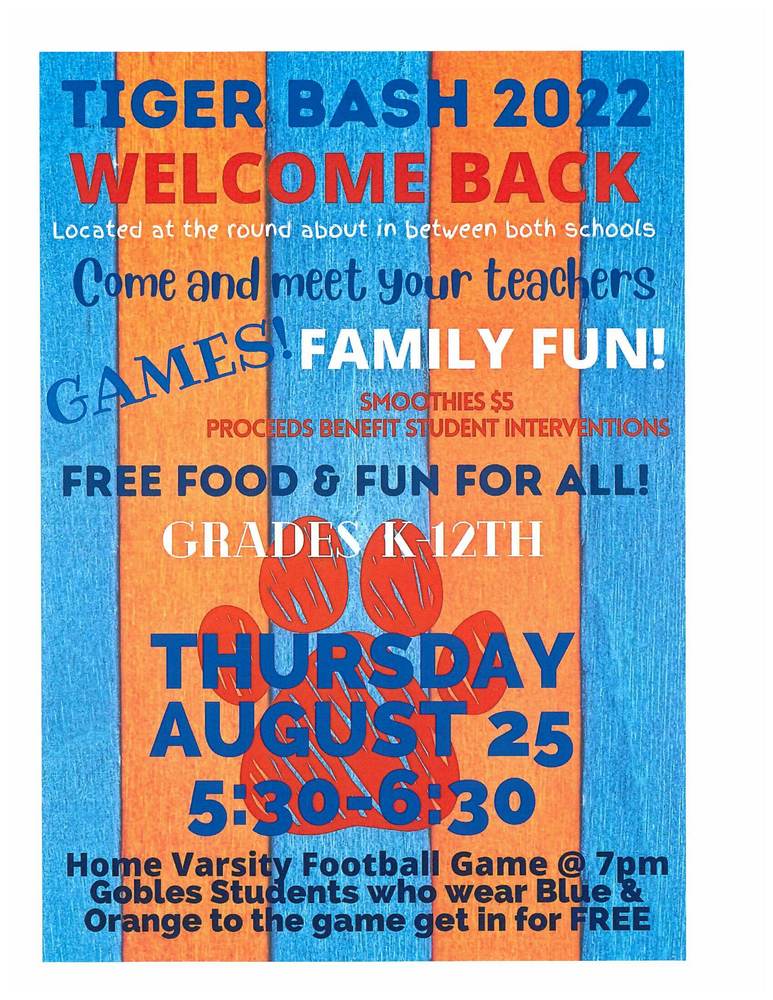 Tiger Bash 2022 - welcome back - located at the round about in-between both schools. Come and meet your teachers. Games, Family Fun!. Smoothies $5 proceeds benefit student interventions. Free food & fun for all! Grades k-12th - Thursday August 25th from 5:30-6:30....Home Varsity football game @ 7pm Gobles Students who wear Blue & Orange to the game get in for FREE